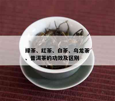 绿茶、红茶、白茶、乌龙茶、普洱茶的功效及区别