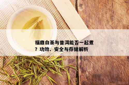 福鼎白茶与普洱能否一起煮？功效、安全与存储解析