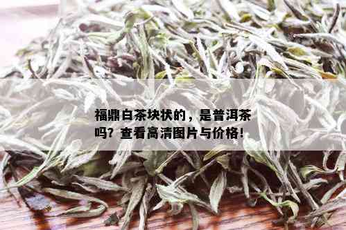 福鼎白茶块状的，是普洱茶吗？查看高清图片与价格！