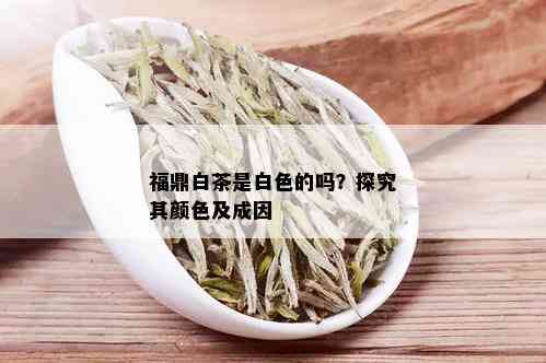 福鼎白茶是白色的吗？探究其颜色及成因