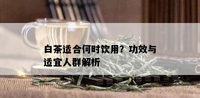 白茶适合何时饮用？功效与适宜人群解析