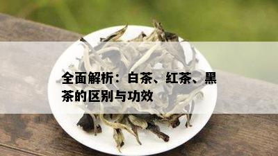 全面解析：白茶、红茶、黑茶的区别与功效