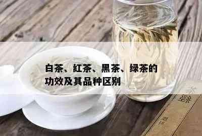 白茶、红茶、黑茶、绿茶的功效及其品种区别