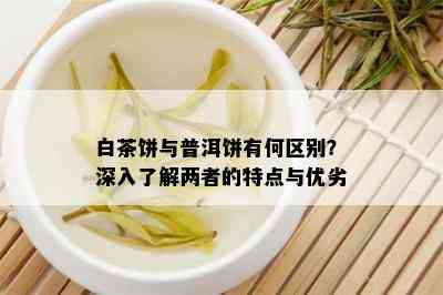 白茶饼与普洱饼有何区别？深入了解两者的特点与优劣