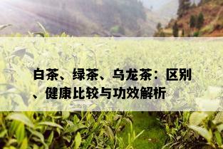 白茶、绿茶、乌龙茶：区别、健康比较与功效解析