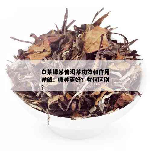 白茶绿茶普洱茶功效和作用详解：哪种更好？有何区别？