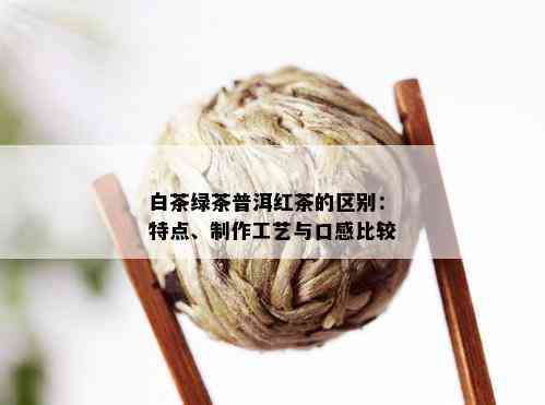 白茶绿茶普洱红茶的区别：特点、制作工艺与口感比较