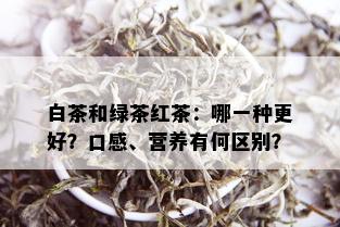 白茶和绿茶红茶：哪一种更好？口感、营养有何区别？