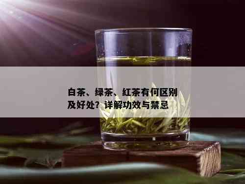 白茶、绿茶、红茶有何区别及好处？详解功效与禁忌