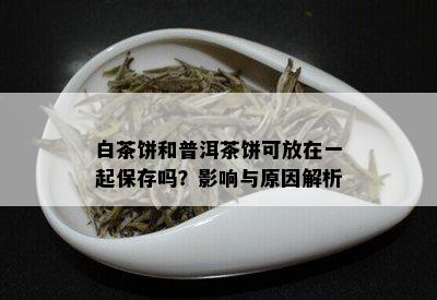 白茶饼和普洱茶饼可放在一起保存吗？影响与原因解析