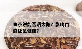 白茶饼能否晒太阳？影响口感还是健康？