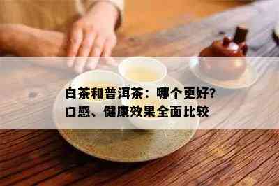 白茶和普洱茶：哪个更好？口感、健康效果全面比较