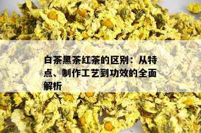 白茶黑茶红茶的区别：从特点、制作工艺到功效的全面解析