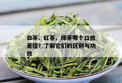 白茶、红茶、绿茶哪个口感更佳？了解它们的区别与功效