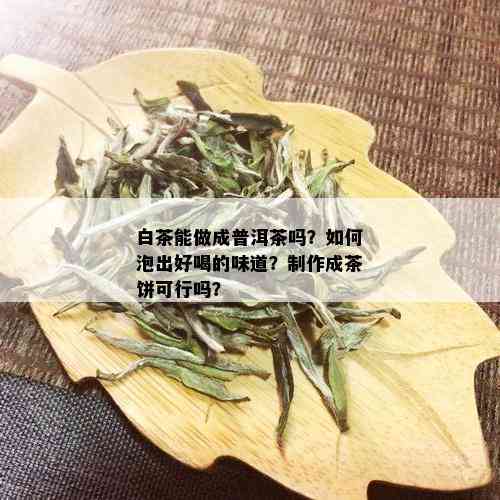 白茶能做成普洱茶吗？如何泡出好喝的味道？制作成茶饼可行吗？