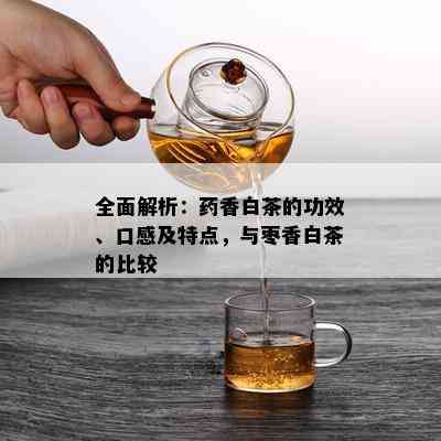 全面解析：药香白茶的功效、口感及特点，与枣香白茶的比较