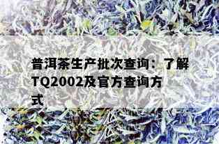 普洱茶生产批次查询：了解TQ2002及官方查询方式