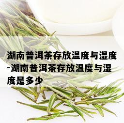 湖南普洱茶存放温度与湿度-湖南普洱茶存放温度与湿度是多少