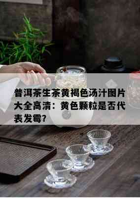 普洱茶生茶黄褐色汤汁图片大全高清：黄色颗粒是否代表发霉？