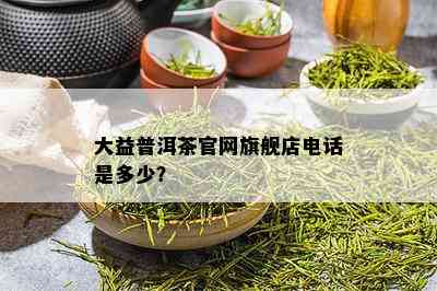 大益普洱茶官网旗舰店电话是多少？