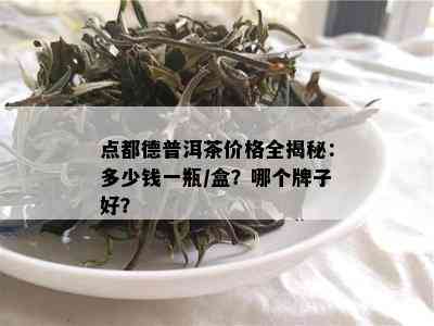 点都德普洱茶价格全揭秘：多少钱一瓶/盒？哪个牌子好？