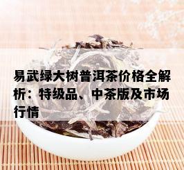 易武绿大树普洱茶价格全解析：特级品、中茶版及市场行情