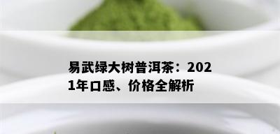 易武绿大树普洱茶：2021年口感、价格全解析