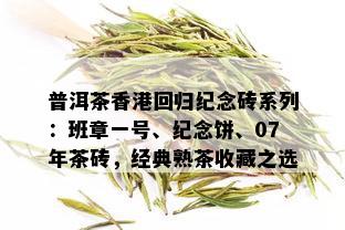 普洱茶香港回归纪念砖系列：班章一号、纪念饼、07年茶砖，经典熟茶收藏之选