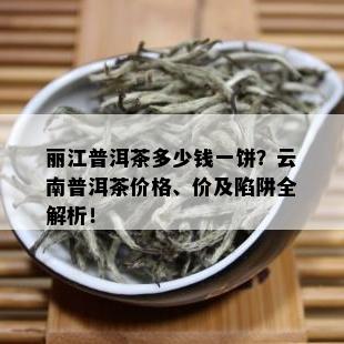 丽江普洱茶多少钱一饼？云南普洱茶价格、价及陷阱全解析！