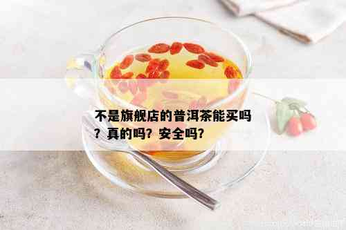 不是旗舰店的普洱茶能买吗？真的吗？安全吗？