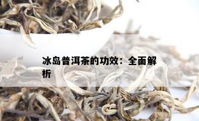 冰岛普洱茶的功效：全面解析