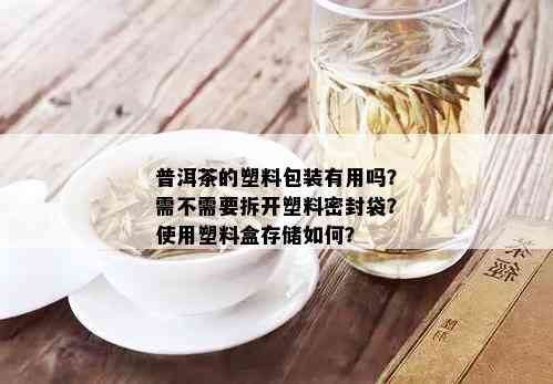 普洱茶的塑料包装有用吗？需不需要拆开塑料密封袋？使用塑料盒存储如何？