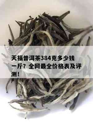 天福普洱茶384克多少钱一斤？全网最全价格表及评测！