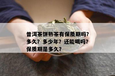 普洱茶饼熟茶有保质期吗？多久？多少年？还能喝吗？保质期是多久？