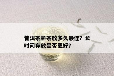 普洱茶熟茶放多久更佳？长时间存放是否更好？