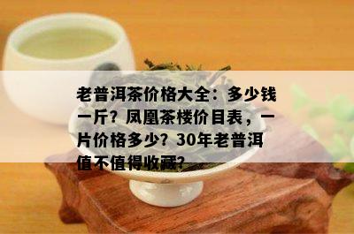 老普洱茶价格大全：多少钱一斤？凤凰茶楼价目表，一片价格多少？30年老普洱值不值得收藏？