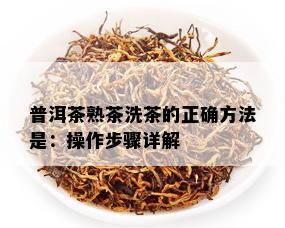 普洱茶熟茶洗茶的正确方法是：操作步骤详解