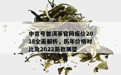 中吉号普洱茶官网报价2018全面解析，历年价格对比及2022新款展望