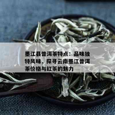 墨江县普洱茶特点：品味独特风味，探寻云南墨江普洱茶价格与红茶的魅力