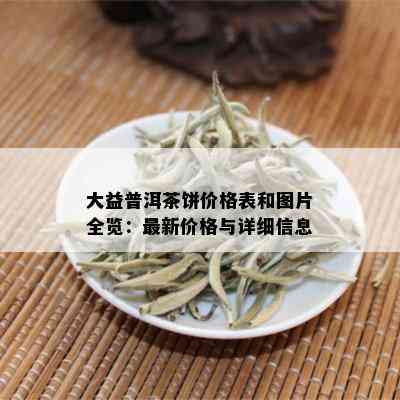 大益普洱茶饼价格表和图片全览：最新价格与详细信息