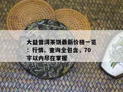 大益普洱茶饼最新价格一览：行情、查询全包含，70字以内尽在掌握