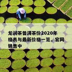 龙润茶普洱茶价2020年格表与最新价格一览，官网销售中