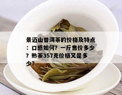 景迈山普洱茶的价格及特点：口感如何？一斤售价多少？熟茶357克价格又是多少？