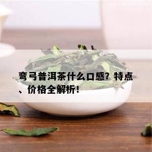 弯弓普洱茶什么口感？特点、价格全解析！