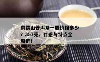 南糯山普洱茶一般价格多少？357克、口感与特点全解析！