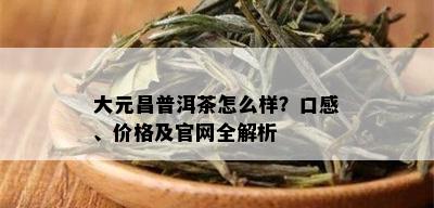 大元昌普洱茶怎么样？口感、价格及官网全解析