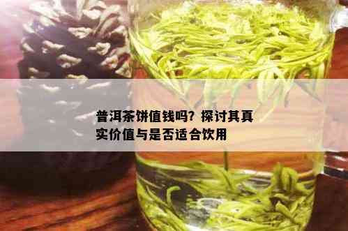 普洱茶饼值钱吗？探讨其真实价值与是否适合饮用