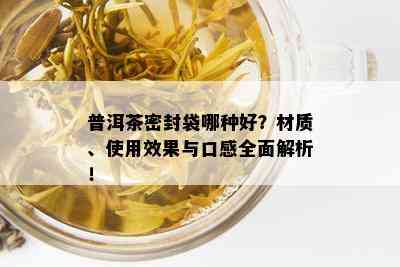 普洱茶密封袋哪种好？材质、使用效果与口感全面解析！