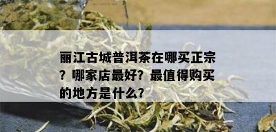 丽江古城普洱茶在哪买正宗？哪家店更好？最值得购买的地方是什么？