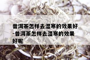 普洱茶怎样去湿寒的效果好-普洱茶怎样去湿寒的效果好呢